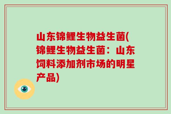 山东锦鲤生物益生菌(锦鲤生物益生菌:山东饲料添加剂市场的明星产品) 山东锦鲤生物益生菌(锦鲤生物益生菌:山东饲料添加剂市场的明星产品)