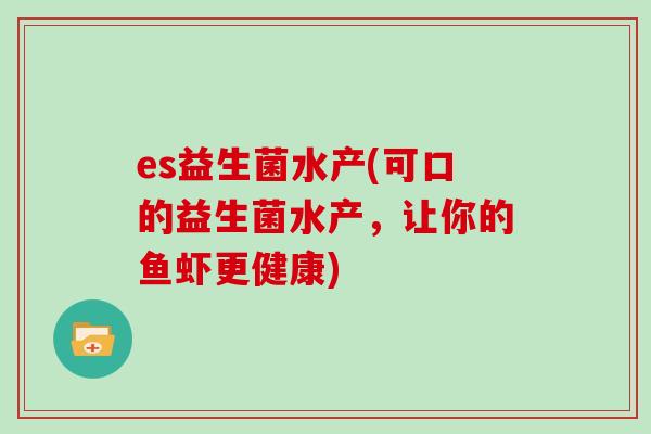 es益生菌水产(可口的益生菌水产，让你的鱼虾更健康)