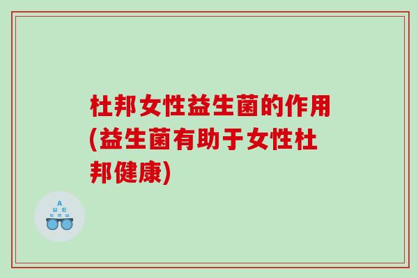 杜邦女性益生菌的作用(益生菌有助于女性杜邦健康)