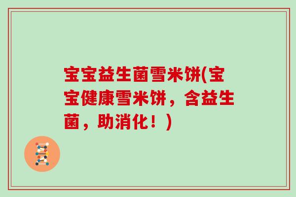 宝宝益生菌雪米饼(宝宝健康雪米饼,含益生菌,助消化!) 宝宝益生菌雪米饼(宝宝健康雪米饼,含益生菌,助消化!)