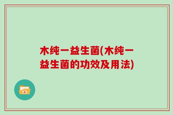 木纯一益生菌(木纯一益生菌的功效及用法) 木纯一益生菌(木纯一益生菌的功效及用法)