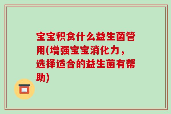 宝宝积食什么益生菌管用(增强宝宝消化力，选择适合的益生菌有帮助)