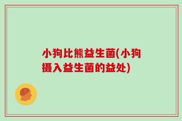 小狗比熊益生菌(小狗摄入益生菌的益处) 小狗比熊益生菌(小狗摄入益生菌的益处)