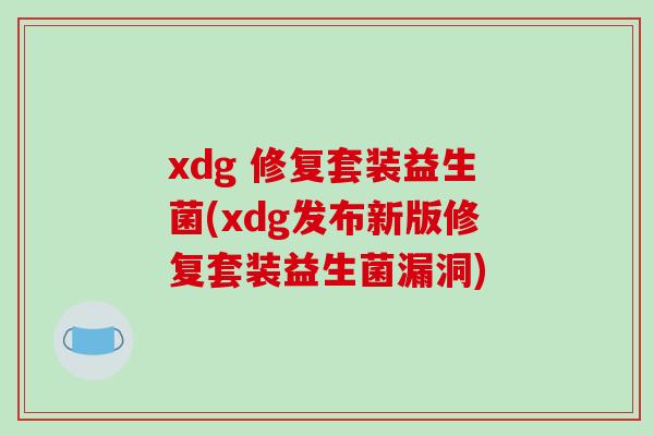 xdg 修复套装益生菌(xdg发布新版修复套装益生菌漏洞)
