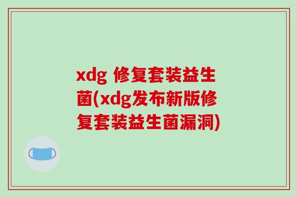 xdg 修复套装益生菌(xdg发布新版修复套装益生菌漏洞) xdg 修复套装益生菌(xdg发布新版修复套装益生菌漏洞)