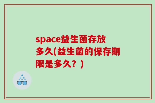 space益生菌存放多久(益生菌的保存期限是多久?) space益生菌存放多久(益生菌的保存期限是多久?)