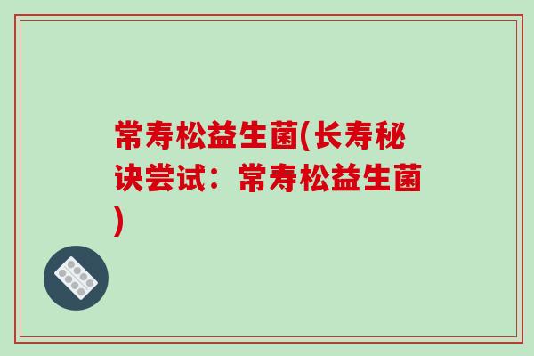 常寿松益生菌(长寿秘诀尝试：常寿松益生菌)