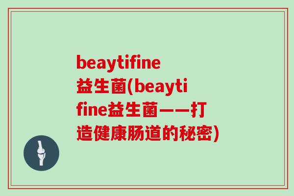 beaytifine益生菌(beaytifine益生菌——打造健康肠道的秘密)