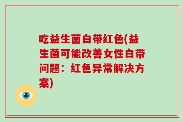 吃益生菌白带红色(益生菌可能改善女性白带问题：红色异常解决方案)