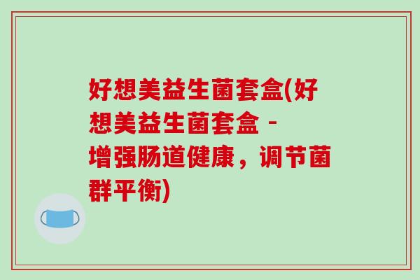 好想美益生菌套盒(好想美益生菌套盒 - 增强肠道健康,调节菌群平衡) 好想美益生菌套盒(好想美益生菌套盒 - 增强肠道健康,调节菌群平衡)