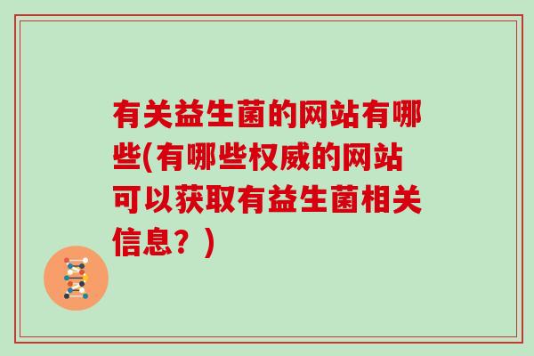 有关益生菌的网站有哪些(有哪些权威的网站可以获取有益生菌相关信息?) 有关益生菌的网站有哪些(有哪些权威的网站可以获取有益生菌相关信息?)
