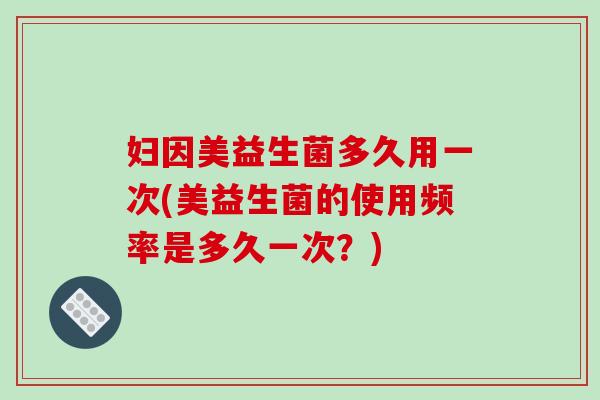妇因美益生菌多久用一次(美益生菌的使用频率是多久一次？)
