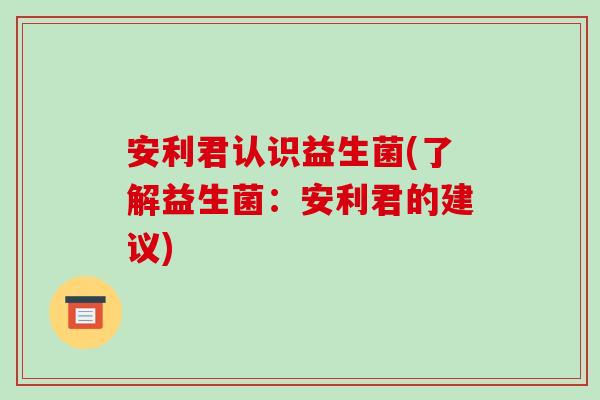 安利君认识益生菌(了解益生菌：安利君的建议)