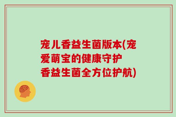 宠儿香益生菌版本(宠爱萌宝的健康守护 香益生菌全方位护航) 宠儿香益生菌版本(宠爱萌宝的健康守护 香益生菌全方位护航)