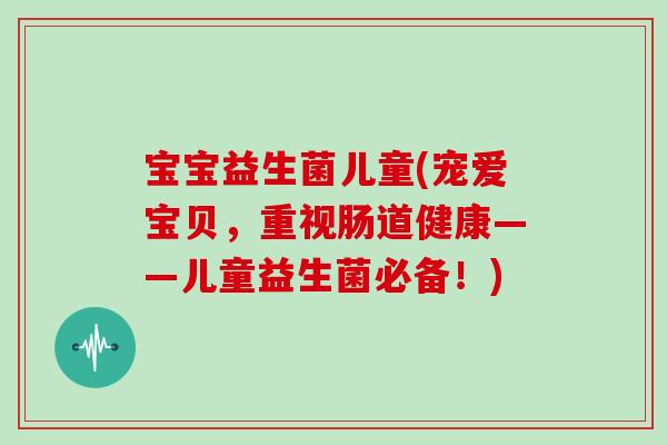 宝宝益生菌儿童(宠爱宝贝，重视肠道健康——儿童益生菌必备！)