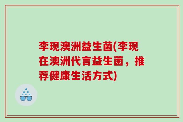 李现澳洲益生菌(李现在澳洲代言益生菌，推荐健康生活方式)