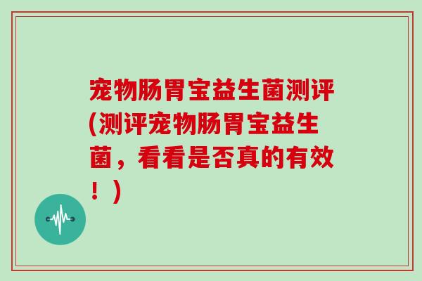宠物肠胃宝益生菌测评(测评宠物肠胃宝益生菌，看看是否真的有效！)