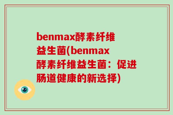 benmax酵素纤维益生菌(benmax酵素纤维益生菌:促进肠道健康的新选择) benmax酵素纤维益生菌(benmax酵素纤维益生菌:促进肠道健康的新选择)