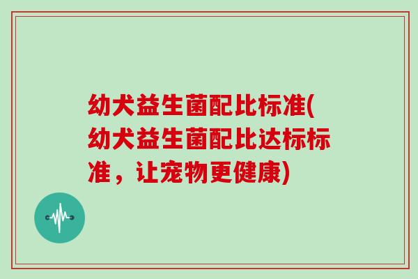 幼犬益生菌配比标准(幼犬益生菌配比达标标准，让宠物更健康)