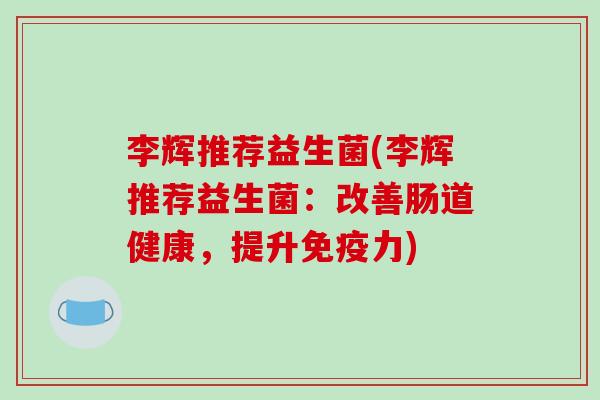 李辉推荐益生菌(李辉推荐益生菌：改善肠道健康，提升免疫力)