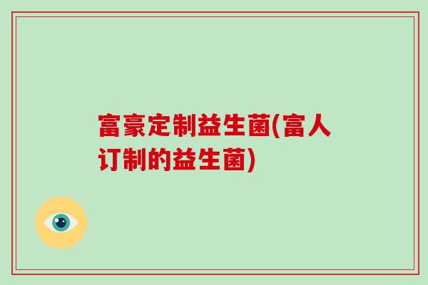 富豪定制益生菌(富人订制的益生菌)