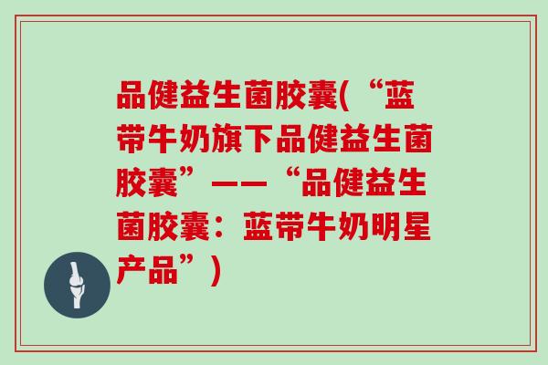 品健益生菌胶囊(“蓝带牛奶旗下品健益生菌胶囊”——“品健益生菌胶囊：蓝带牛奶明星产品”)
