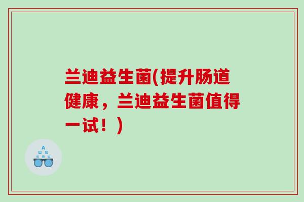 兰迪益生菌(提升肠道健康，兰迪益生菌值得一试！)