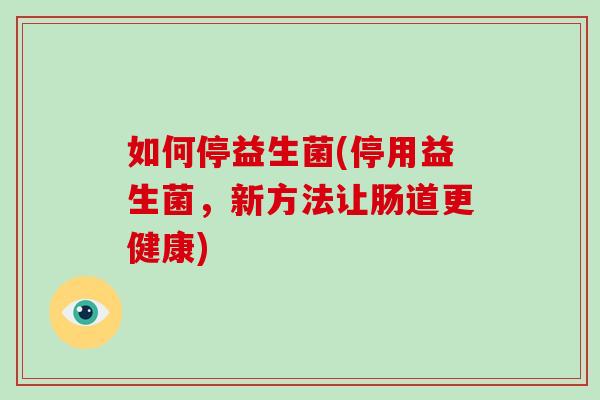 如何停益生菌(停用益生菌，新方法让肠道更健康)