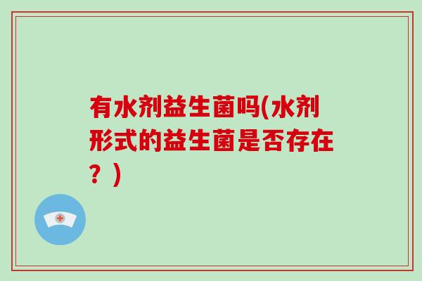 有水剂益生菌吗(水剂形式的益生菌是否存在?) 有水剂益生菌吗(水剂形式的益生菌是否存在?)
