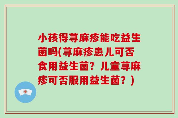 小孩得荨麻疹能吃益生菌吗(荨麻疹患儿可否食用益生菌？儿童荨麻疹可否服用益生菌？)