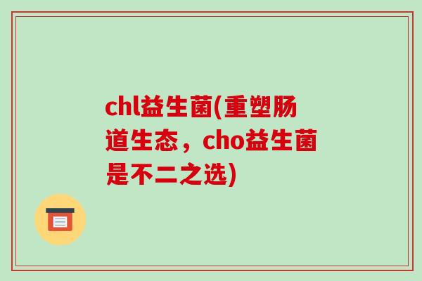 chl益生菌(重塑肠道生态，cho益生菌是不二之选)