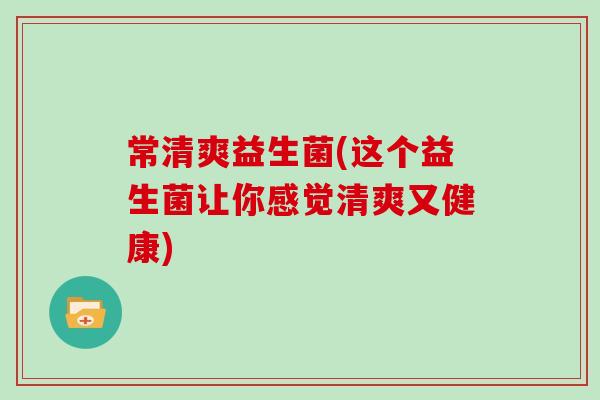 常清爽益生菌(这个益生菌让你感觉清爽又健康)