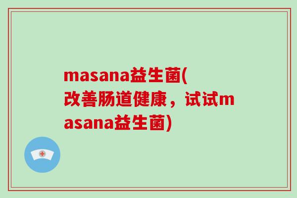 masana益生菌(改善肠道健康,试试masana益生菌) masana益生菌(改善肠道健康,试试masana益生菌)