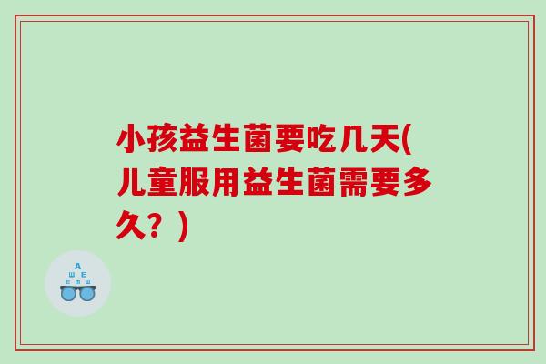 小孩益生菌要吃几天(儿童服用益生菌需要多久？)