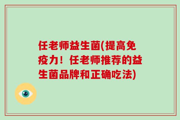 任老师益生菌(提高免疫力！任老师推荐的益生菌品牌和正确吃法)