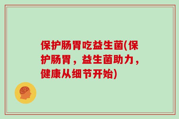 保护肠胃吃益生菌(保护肠胃,益生菌助力,健康从细节开始) 保护肠胃吃益生菌(保护肠胃,益生菌助力,健康从细节开始)