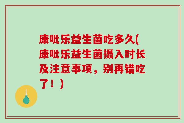 康吡乐益生菌吃多久(康吡乐益生菌摄入时长及注意事项，别再错吃了！)
