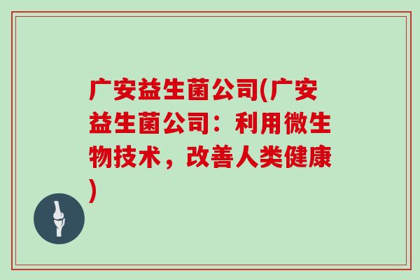 广安益生菌公司(广安益生菌公司：利用微生物技术，改善人类健康)