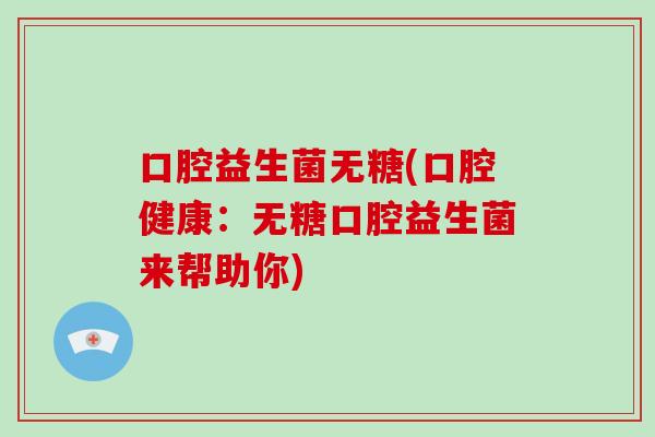 口腔益生菌无糖(口腔健康：无糖口腔益生菌来帮助你)