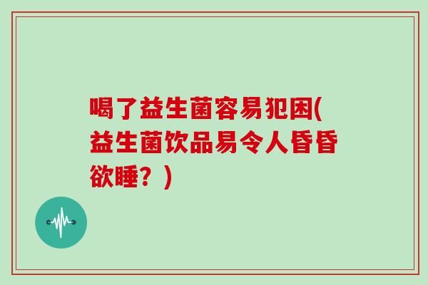 喝了益生菌容易犯困(益生菌饮品易令人昏昏欲睡？)