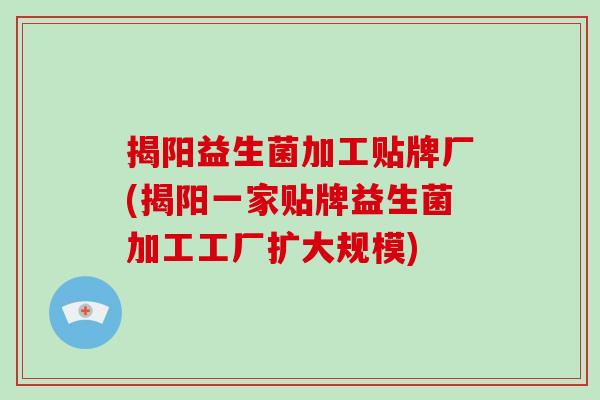 揭阳益生菌加工贴牌厂(揭阳一家贴牌益生菌加工工厂扩大规模)