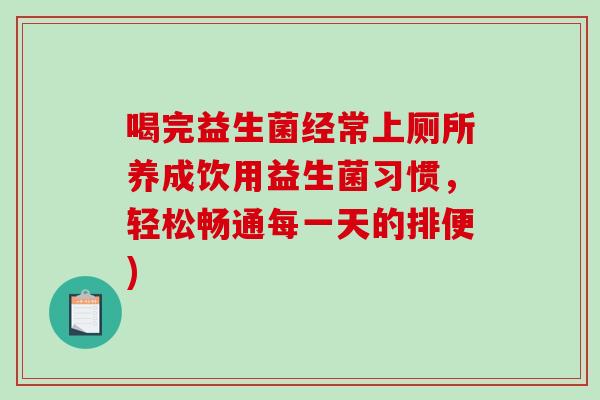 喝完益生菌经常上厕所养成饮用益生菌习惯，轻松畅通每一天的排便)