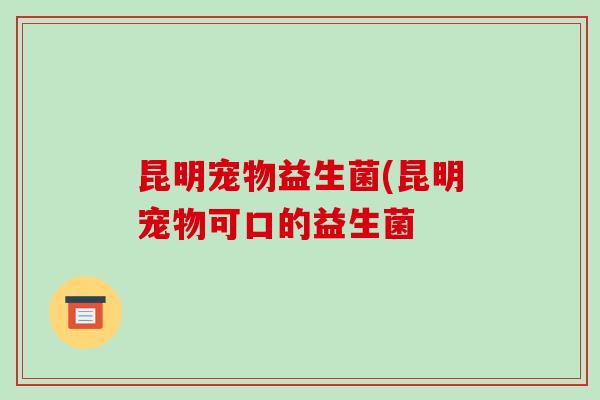 昆明宠物益生菌(昆明宠物可口的益生菌