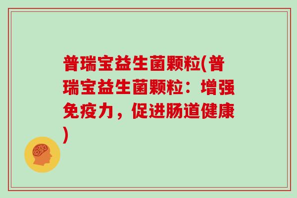 普瑞宝益生菌颗粒(普瑞宝益生菌颗粒：增强免疫力，促进肠道健康)