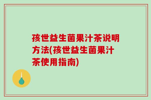 孩世益生菌果汁茶说明方法(孩世益生菌果汁茶使用指南)
