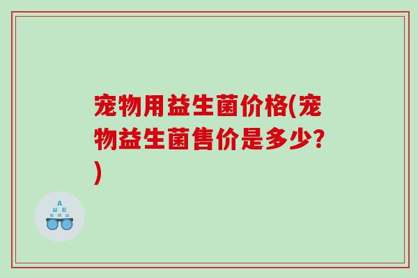 宠物用益生菌价格(宠物益生菌售价是多少？)