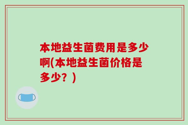 本地益生菌费用是多少啊(本地益生菌价格是多少？)