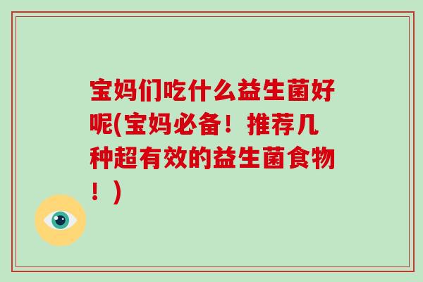 宝妈们吃什么益生菌好呢(宝妈必备！推荐几种超有效的益生菌食物！)