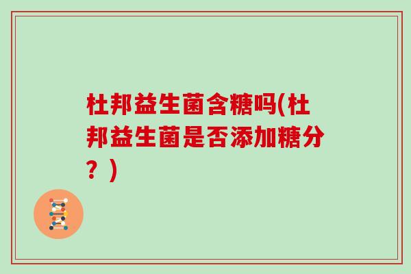 杜邦益生菌含糖吗(杜邦益生菌是否添加糖分？)