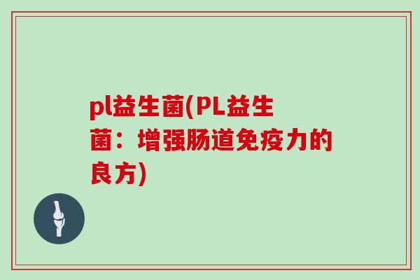 pl益生菌(PL益生菌:增强肠道力的良方) pl益生菌(PL益生菌:增强肠道力的良方)